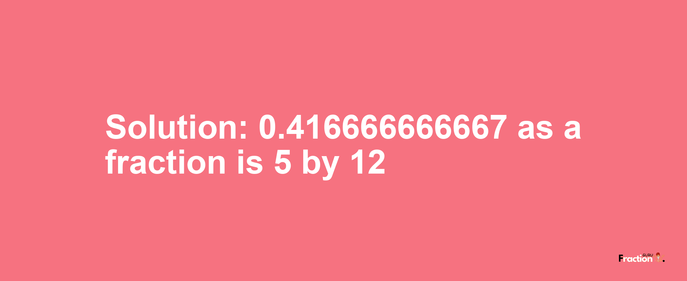 Solution:0.416666666667 as a fraction is 5/12